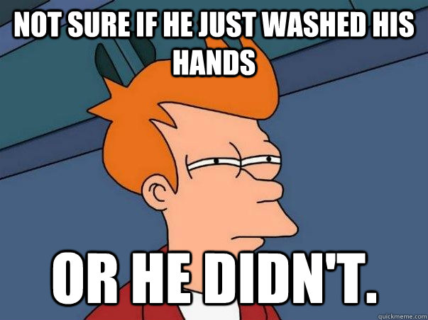Not sure if he just washed his hands or he didn't.  Not sure Fry