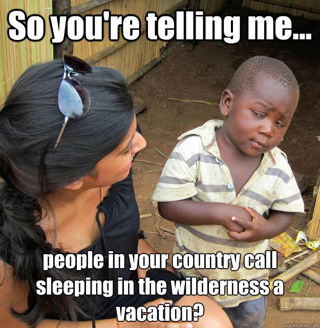 So you're telling me... people in your country call sleeping in the wilderness a vacation?   3rd World Skeptical Child