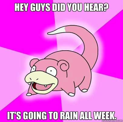 Hey guys did you hear? It's going to rain all week.  Slowpoke
