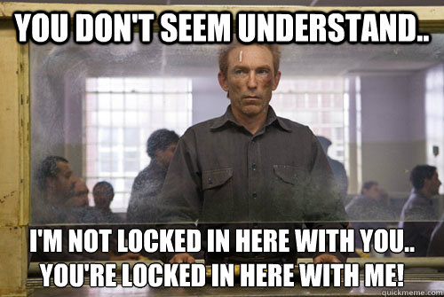 You don't seem understand.. I'm not locked in here with you..
you're locked in here with me! - You don't seem understand.. I'm not locked in here with you..
you're locked in here with me!  Misc