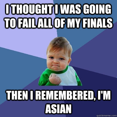 I thought I was going to fail all of my finals Then I remembered, i'm asian  Success Kid