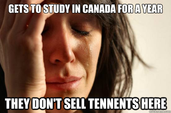 Gets to study in canada for a year they don't sell tennents here  First World Problems
