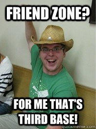 Friend Zone? For me that's third base!  