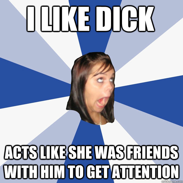 i like dick Acts like she was friends with him to get attention  Annoying Facebook Girl