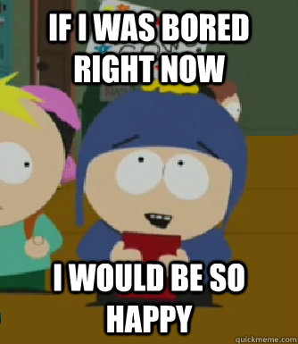 If I was bored right now I would be so happy  Craig - I would be so happy