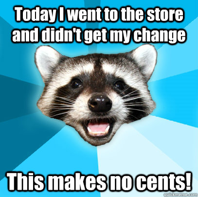 Today I went to the store and didn't get my change This makes no cents!   Lame Pun Coon
