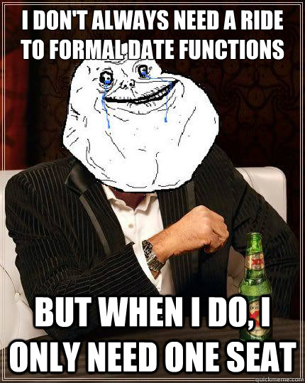 I don't always need a ride to formal date functions but when i do, I only need one seat  Most Forever Alone In The World
