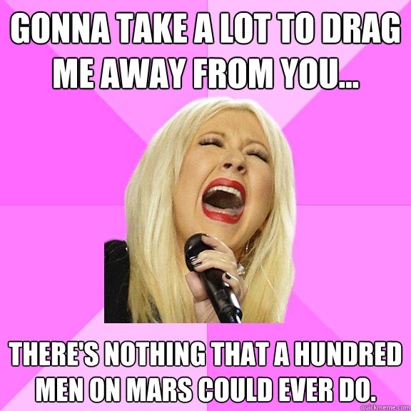 Gonna take a lot to drag me away from you... There's nothing that a hundred men on Mars could ever do.  Wrong Lyrics Christina