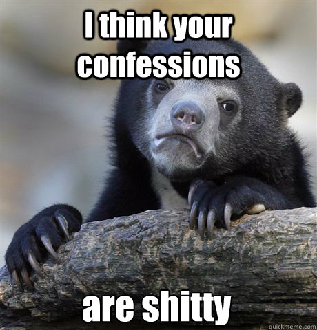 I think your confessions are shitty  Confession Bear