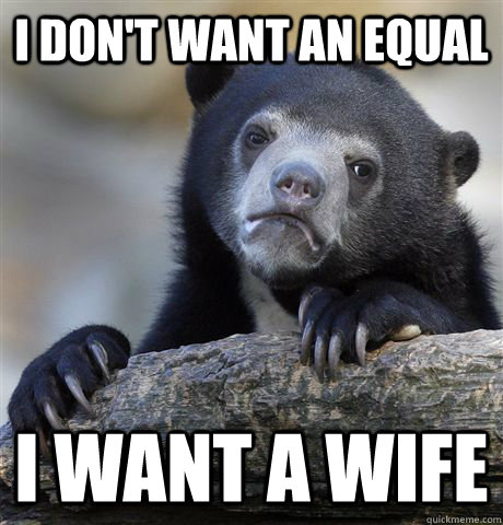 I DON'T WANT AN EQUAL I WANT A WIFE - I DON'T WANT AN EQUAL I WANT A WIFE  confessionbear