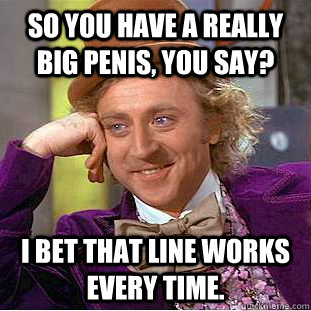 So you have a really big penis, you say? I bet that line works every time.  Condescending Wonka