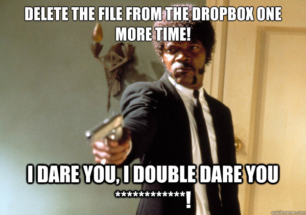 Delete the file from the dropbox one more time! i dare you, i double dare you ************!  Samuel L Jackson