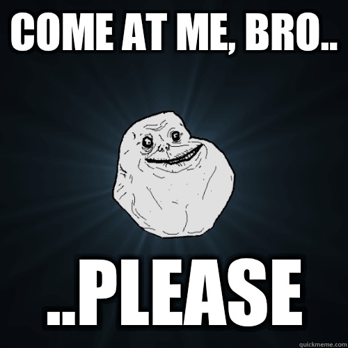 Come at me, bro.. ..please  Forever Alone