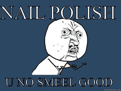 NAIL POLISH  Y U NO SMEEL GOOD Y U No