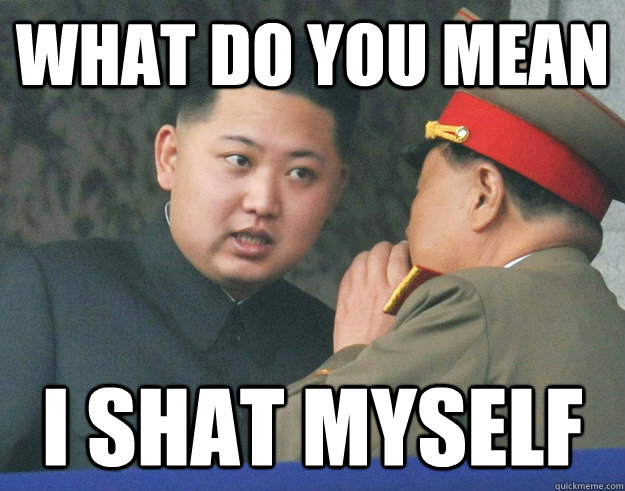 What do you mean I shat myself  Hungry Kim Jong Un