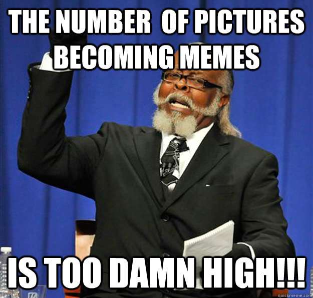 The number  of pictures becoming memes Is too damn high!!!  