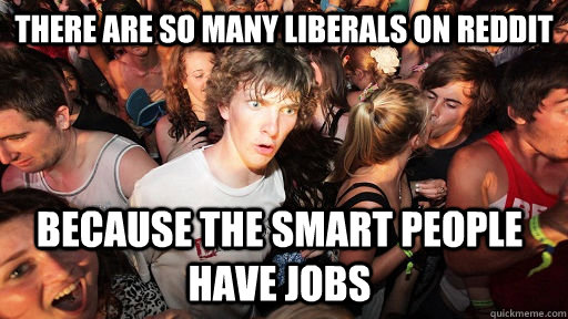 There are so many liberals on reddit because the smart people have jobs  Sudden Clarity Clarence