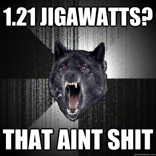 1.21 jigawatts? that aint shit  Insanity Wolf