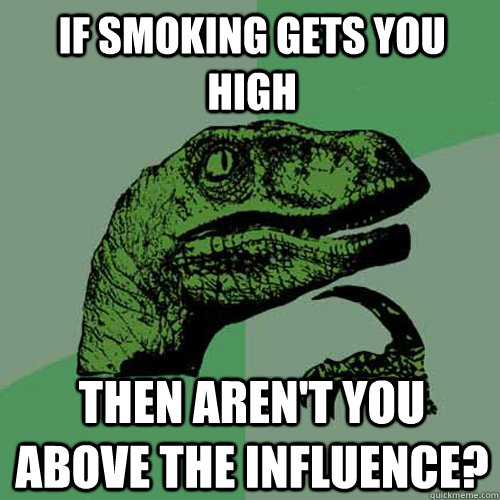 If smoking gets you high Then aren't you above the influence?  Philosoraptor