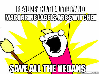 realize that butter and
 margarine labels are switched Save all the vegans  All The Things