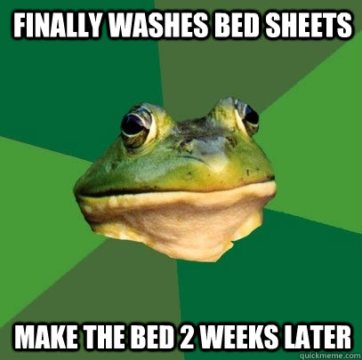 finally washes bed sheets make the bed 2 weeks later  Foul Bachelor Frog