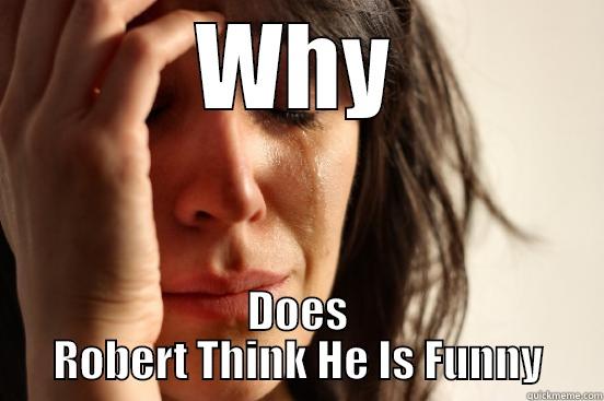 WHY DOES ROBERT THINK HE IS FUNNY First World Problems