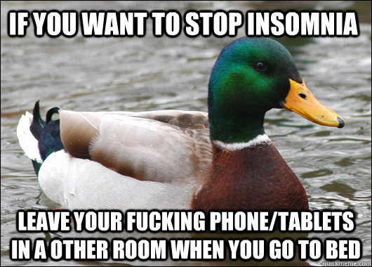 if you want to stop insomnia LEAVE YOUR FUCKING PHONE/tablets IN A OTHER ROOM WHEN YOU GO TO BED  Actual Advice Mallard