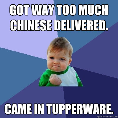 Got way too much Chinese delivered.   came in Tupperware.  Success Kid