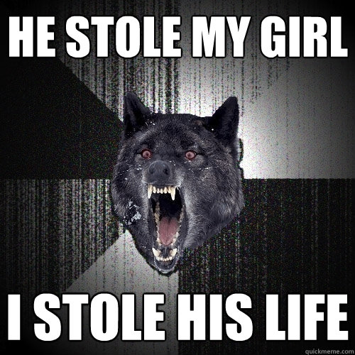 he stole my girl i stole his life  Insanity Wolf