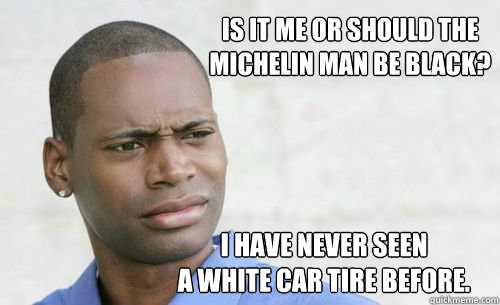 is it me or should the 
michelin man be black? i have never seen 
a white car tire before. - is it me or should the 
michelin man be black? i have never seen 
a white car tire before.  Confused Black Man