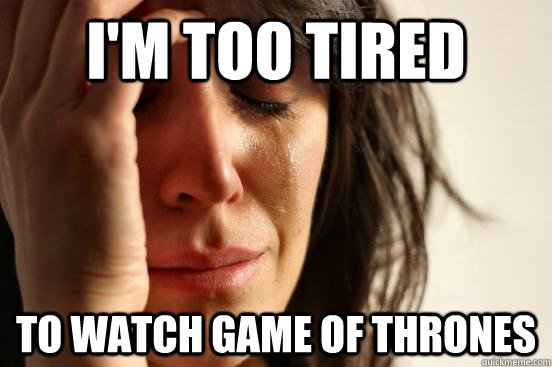 I'm too tired to watch game of thrones  First World Problems