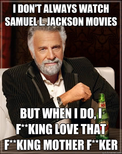 I don't always watch Samuel L. Jackson movies But when i do, I F**KING love that F**King mother f**ker  The Most Interesting Man In The World