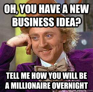 Oh, you have a new business idea? tell me how you will be a millionaire overnight  Condescending Wonka
