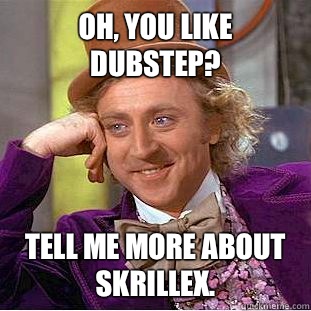 Oh, you like dubstep? Tell me more about skrillex.  Condescending Wonka