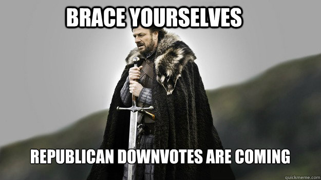 Brace yourselves Republican downvotes are coming  Ned stark winter is coming