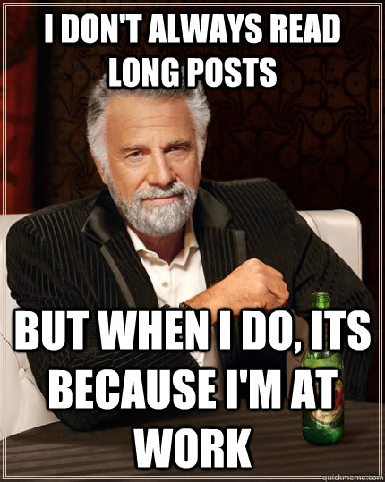 I don't always read long posts but when I do, its because I'm at work  The Most Interesting Man In The World