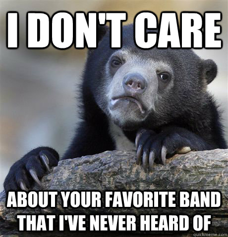 I don't care about your favorite band that i've never heard of  Confession Bear