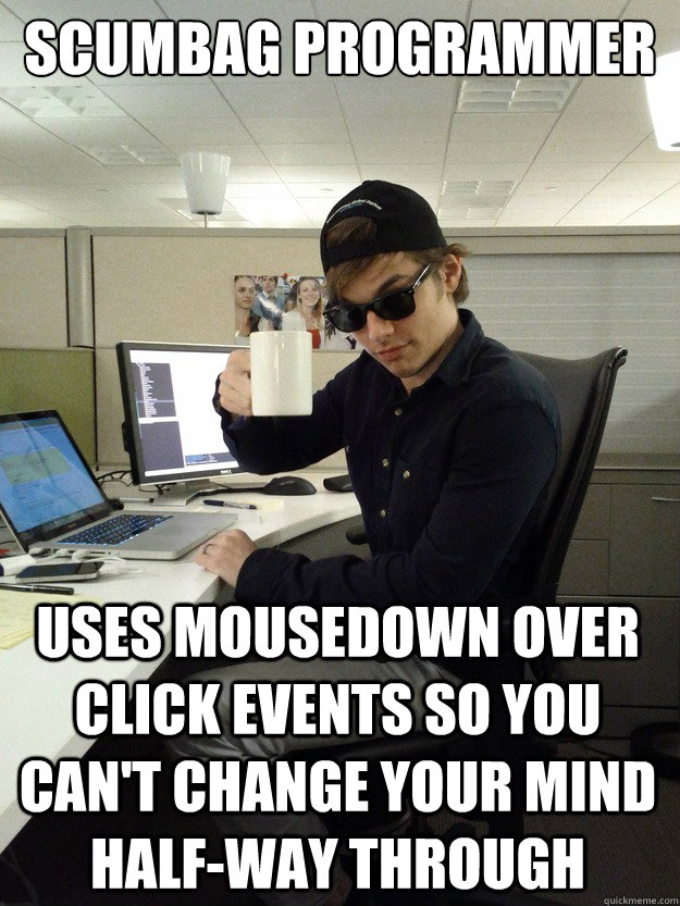 Scumbag Programmer Uses mousedown over click events so you can't change your mind half-way through  