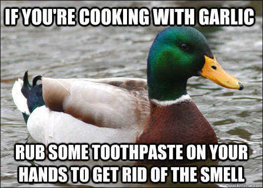 If you're cooking with garlic rub some toothpaste on your hands to get rid of the smell  Actual Advice Mallard