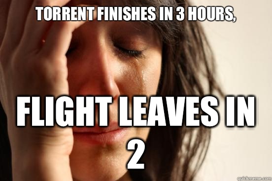 Torrent finishes in 3 hours, Flight leaves in 2  First World Problems