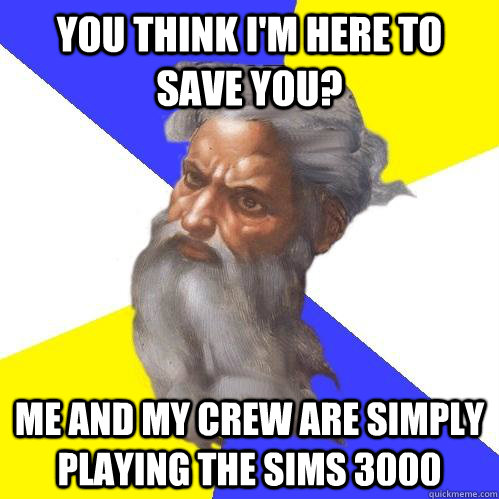 YOu think I'm here to save you? Me and my crew are simply playing The sims 3000  Advice God