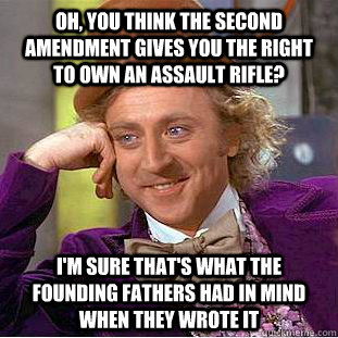 Oh, you think the second amendment gives you the right to own an assault rifle? I'm sure that's what the founding fathers had in mind when they wrote it   Condescending Wonka
