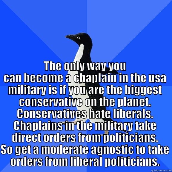  THE ONLY WAY YOU CAN BECOME A CHAPLAIN IN THE USA MILITARY IS IF YOU ARE THE BIGGEST CONSERVATIVE ON THE PLANET. CONSERVATIVES HATE LIBERALS. CHAPLAINS IN THE MILITARY TAKE DIRECT ORDERS FROM POLITICIANS. SO GET A MODERATE AGNOSTIC TO TAKE ORDERS FROM LIB Socially Awkward Penguin