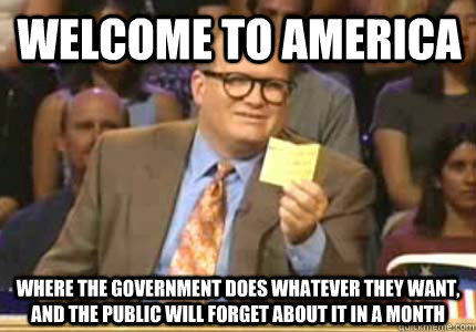 Welcome to america Where the government does whatever they want, and the public will forget about it in a month - Welcome to america Where the government does whatever they want, and the public will forget about it in a month  Misc