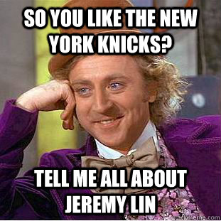 So you like the New York Knicks? Tell me all about Jeremy Lin  Condescending Wonka
