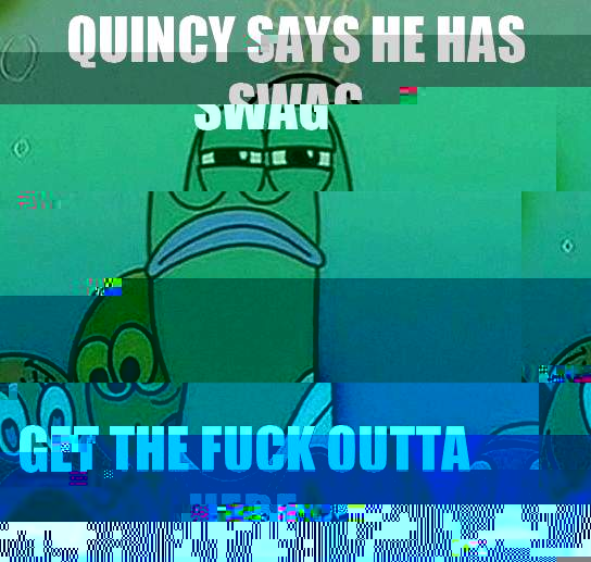 Quincy says he has swag Get the fuck outta here  Serious fish SpongeBob