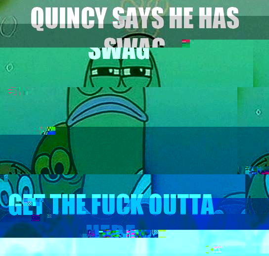 Quincy says he has swag Get the fuck outta here  Serious fish SpongeBob