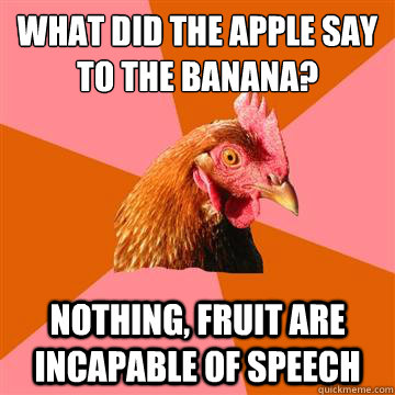 what did the apple say to the banana? nothing, fruit are incapable of speech - what did the apple say to the banana? nothing, fruit are incapable of speech  Anti-Joke Chicken