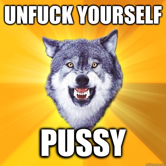 Unfuck yourself Pussy  Courage Wolf