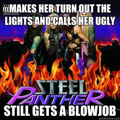 Makes her turn out the lights and calls her ugly Still gets a blowjob  